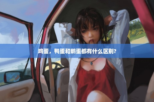 鸡蛋，鸭蛋和鹅蛋都有什么区别?