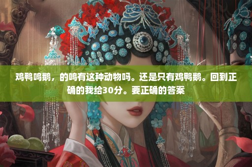 鸡鸭鸣鹅，的鸣有这种动物吗。还是只有鸡鸭鹅。回到正确的我给30分。要正确的答案