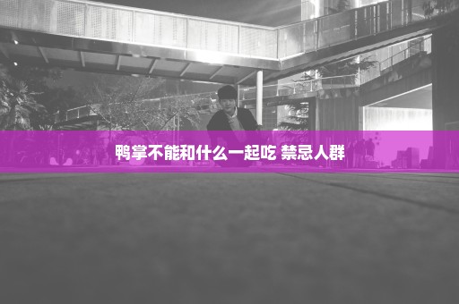 鸭掌不能和什么一起吃 禁忌人群