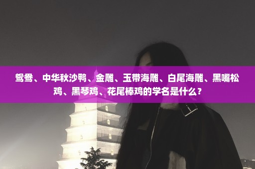鸳鸯、中华秋沙鸭、金雕、玉带海雕、白尾海雕、黑嘴松鸡、黑琴鸡、花尾棒鸡的学名是什么？