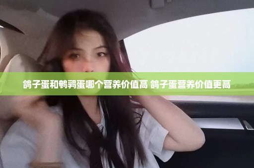鸽子蛋和鹌鹑蛋哪个营养价值高 鸽子蛋营养价值更高