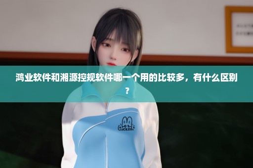 鸿业软件和湘源控规软件哪一个用的比较多，有什么区别？