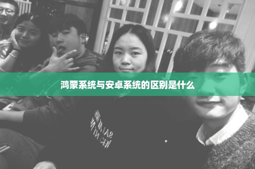 鸿蒙系统与安卓系统的区别是什么