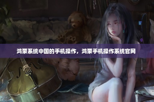 鸿蒙系统中国的手机操作，鸿蒙手机操作系统官网 