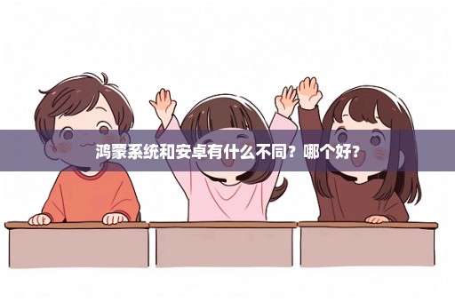 鸿蒙系统和安卓有什么不同？哪个好？