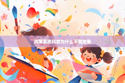 鸿蒙系统抖音为什么不能变集
