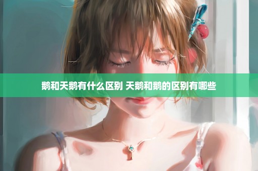 鹅和天鹅有什么区别 天鹅和鹅的区别有哪些