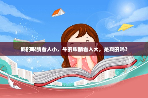 鹅的眼睛看人小，牛的眼睛看人大，是真的吗？