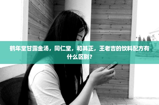 鹤年堂甘露金汤，同仁堂，和其正，王老吉的饮料配方有什么区别？