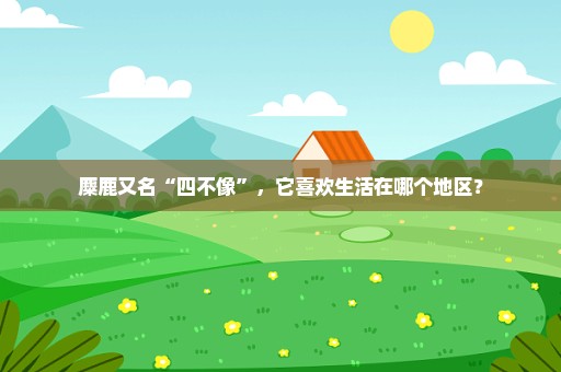 麋鹿又名“四不像”，它喜欢生活在哪个地区？