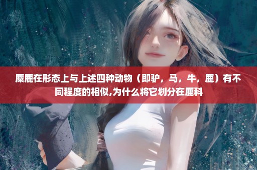 麋鹿在形态上与上述四种动物（即驴，马，牛，鹿）有不同程度的相似,为什么将它划分在鹿科