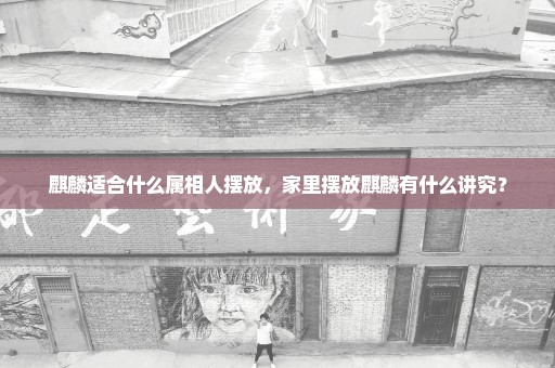 麒麟适合什么属相人摆放，家里摆放麒麟有什么讲究？