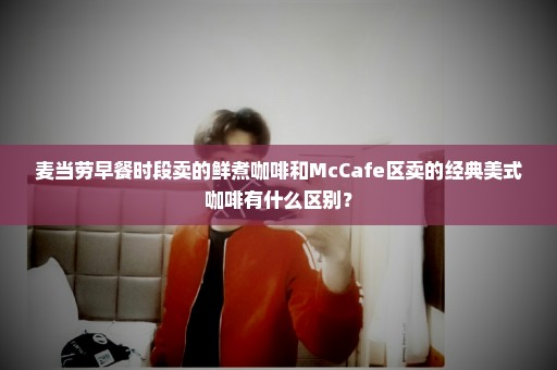 麦当劳早餐时段卖的鲜煮咖啡和McCafe区卖的经典美式咖啡有什么区别？