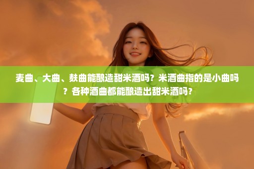 麦曲、大曲、麸曲能酿造甜米酒吗？米酒曲指的是小曲吗？各种酒曲都能酿造出甜米酒吗？