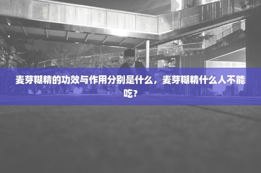 麦芽糊精的功效与作用分别是什么，麦芽糊精什么人不能吃？