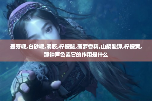 麦芽糖,白砂糖,明胶,柠檬酸,菠萝香精,山梨酸钾,柠檬黄,那钟声色素它的作用是什么