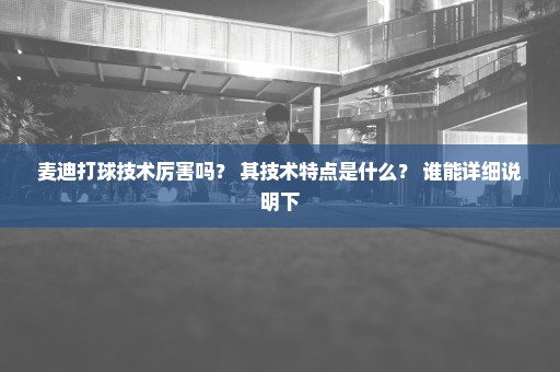 麦迪打球技术厉害吗？ 其技术特点是什么？ 谁能详细说明下