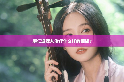 麻仁滋脾丸治疗什么样的便秘？