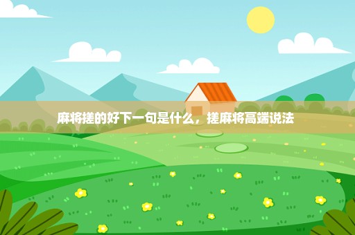 麻将搓的好下一句是什么，搓麻将高端说法 