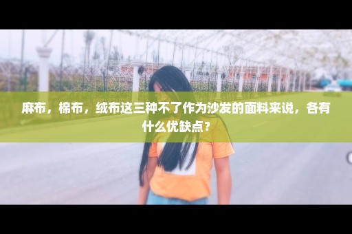麻布，棉布，绒布这三种不了作为沙发的面料来说，各有什么优缺点？