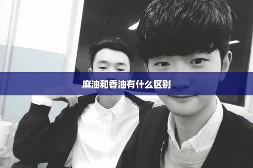 麻油和香油有什么区别