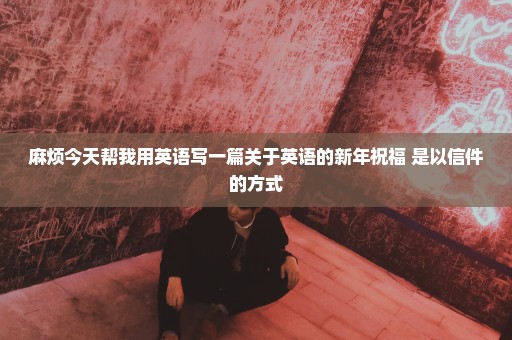 麻烦今天帮我用英语写一篇关于英语的新年祝福 是以信件的方式