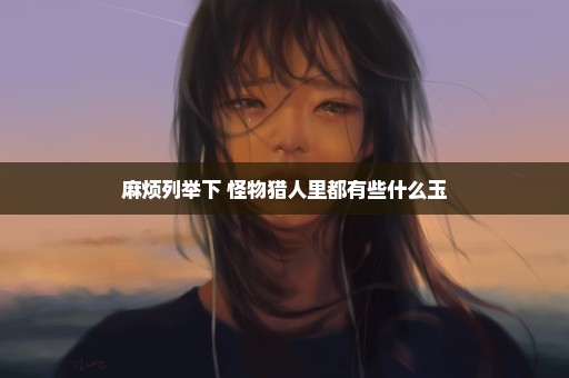 麻烦列举下 怪物猎人里都有些什么玉