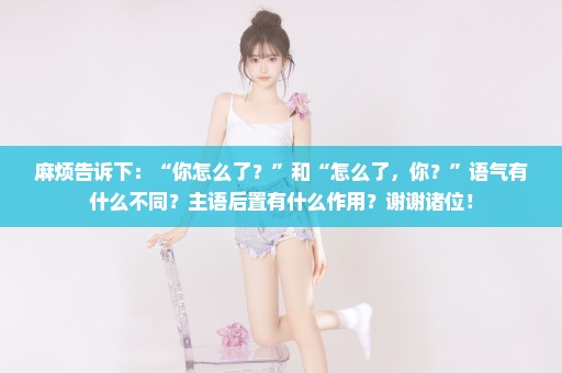 麻烦告诉下：“你怎么了？”和“怎么了，你？”语气有什么不同？主语后置有什么作用？谢谢诸位！