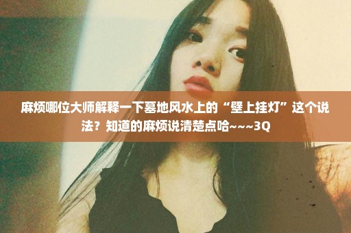 麻烦哪位大师解释一下墓地风水上的“壁上挂灯”这个说法？知道的麻烦说清楚点哈~~~3Q