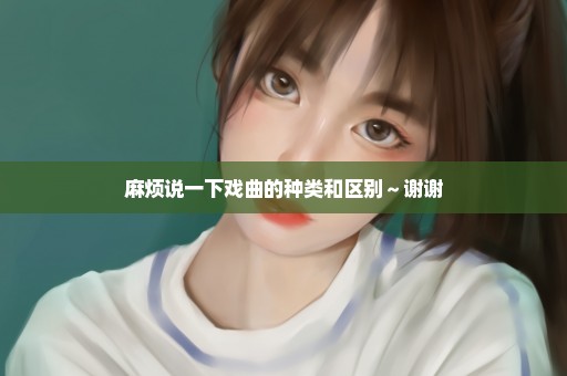麻烦说一下戏曲的种类和区别～谢谢