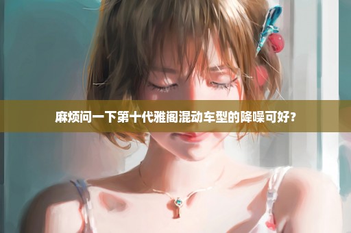 麻烦问一下第十代雅阁混动车型的降噪可好？