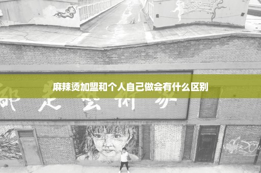 麻辣烫加盟和个人自己做会有什么区别