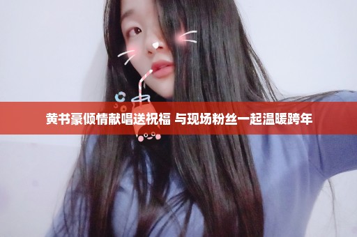 黄书豪倾情献唱送祝福 与现场粉丝一起温暖跨年
