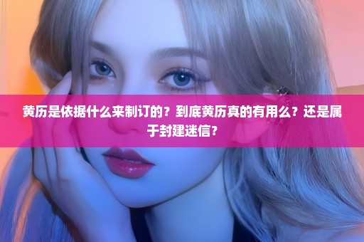 黄历是依据什么来制订的？到底黄历真的有用么？还是属于封建迷信？