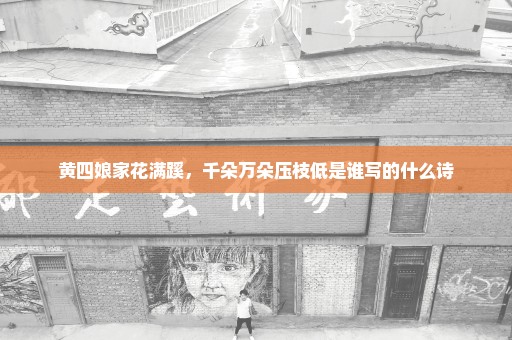 黄四娘家花满蹊，千朵万朵压枝低是谁写的什么诗