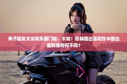黄子韬发文谈娱乐圈门槛：太低！在韩国出道和在中国出道到底有何不同？