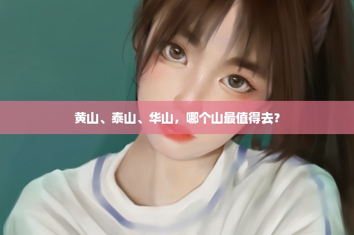 黄山、泰山、华山，哪个山最值得去？