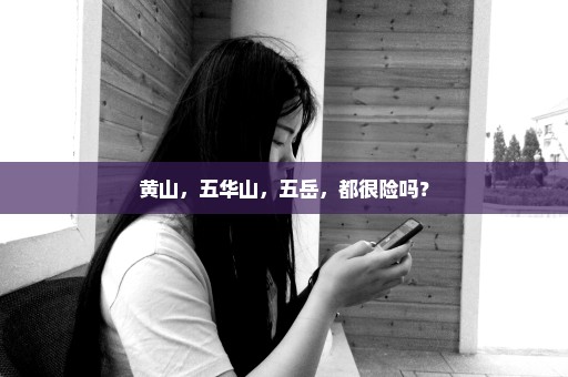 黄山，五华山，五岳，都很险吗？