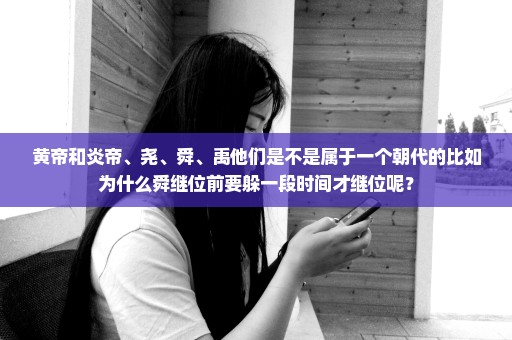 黄帝和炎帝、尧、舜、禹他们是不是属于一个朝代的比如为什么舜继位前要躲一段时间才继位呢？