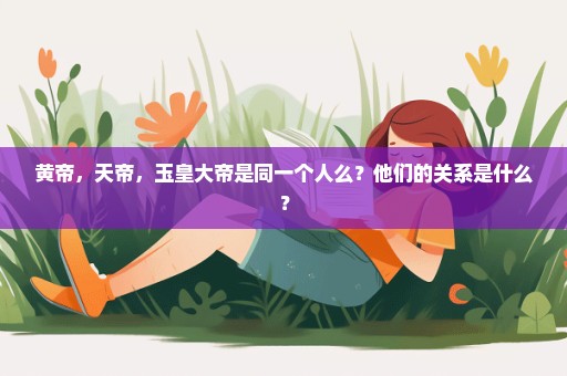 黄帝，天帝，玉皇大帝是同一个人么？他们的关系是什么？