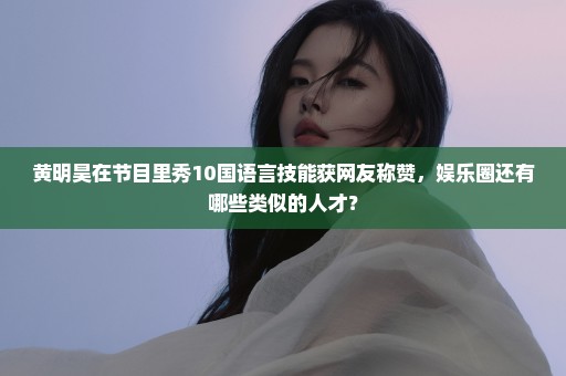 黄明昊在节目里秀10国语言技能获网友称赞，娱乐圈还有哪些类似的人才？