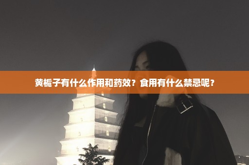 黄栀子有什么作用和药效？食用有什么禁忌呢？