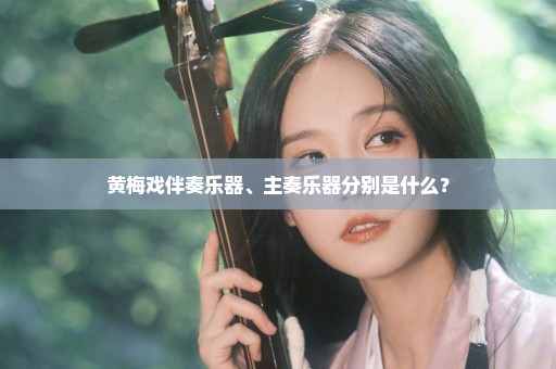 黄梅戏伴奏乐器、主奏乐器分别是什么？