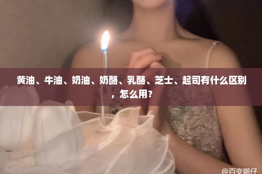 黄油、牛油、奶油、奶酪、乳酪、芝士、起司有什么区别，怎么用？