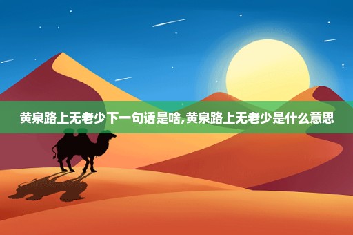 黄泉路上无老少下一句话是啥,黄泉路上无老少是什么意思
