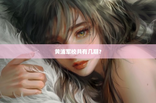 黄浦军校共有几期？
