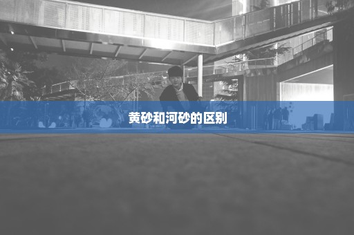 黄砂和河砂的区别