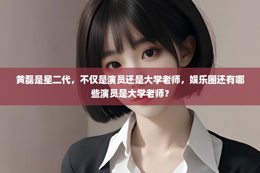 黄磊是星二代，不仅是演员还是大学老师，娱乐圈还有哪些演员是大学老师？