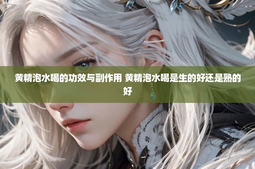 黄精泡水喝的功效与副作用 黄精泡水喝是生的好还是熟的好