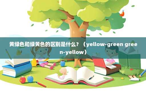黄绿色和绿黄色的区别是什么？（yellow-green green-yellow）